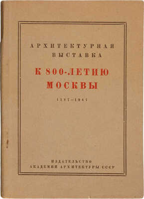 Архитектурная выставка к 800-летию Москвы. 1147-1947. Каталог. М.: Издательство Академии архитектуры СССР, 1947.